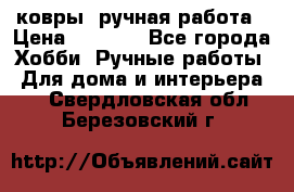 ковры  ручная работа › Цена ­ 2 500 - Все города Хобби. Ручные работы » Для дома и интерьера   . Свердловская обл.,Березовский г.